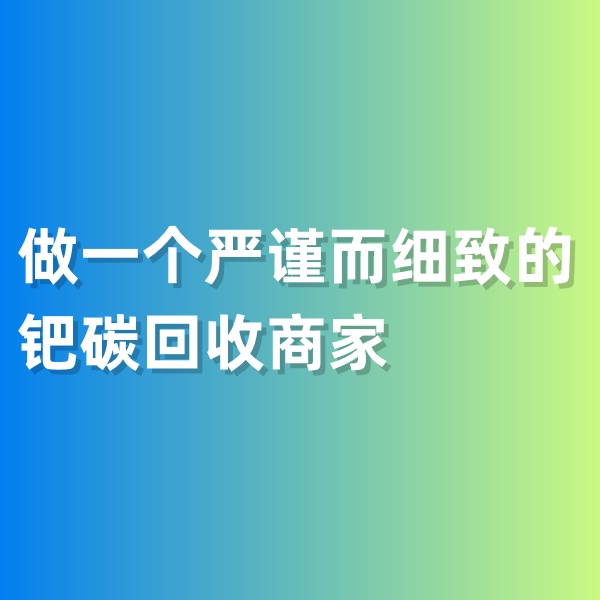 鈀碳回收，做一個(gè)嚴(yán)謹(jǐn)而細(xì)致的鈀碳回收商家